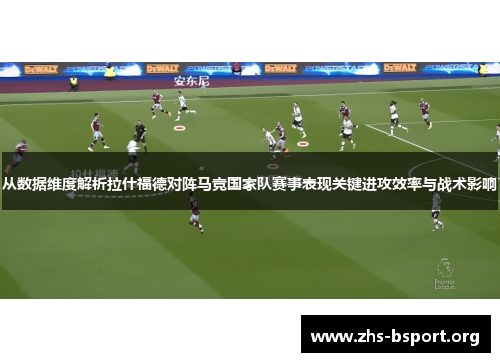 从数据维度解析拉什福德对阵马竞国家队赛事表现关键进攻效率与战术影响